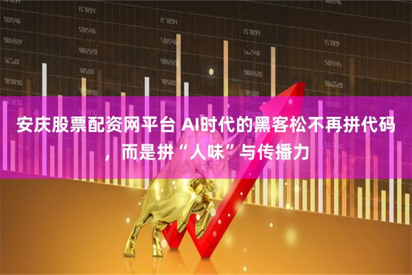 安庆股票配资网平台 AI时代的黑客松不再拼代码，而是拼“人味”与传播力