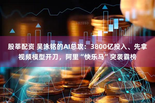 股莘配资 吴泳铭的AI总攻：3800亿投入、先拿视频模型开刀，阿里“快乐马”突袭霸榜