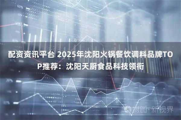 配资资讯平台 2025年沈阳火锅餐饮调料品牌TOP推荐：沈阳天厨食品科技领衔