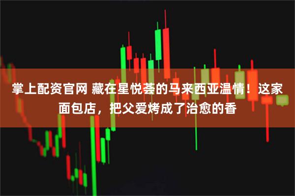 掌上配资官网 藏在星悦荟的马来西亚温情！这家面包店，把父爱烤成了治愈的香