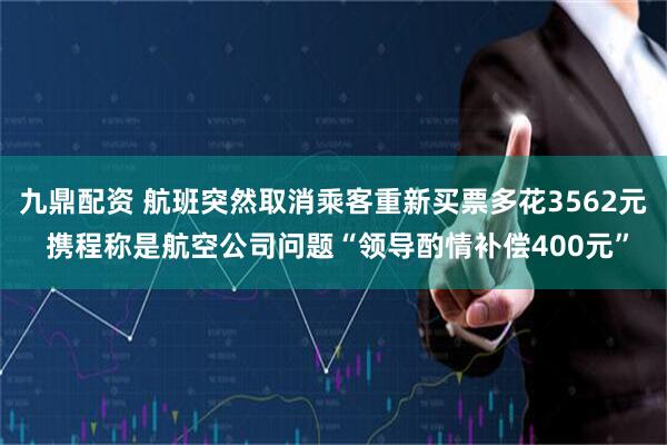 九鼎配资 航班突然取消乘客重新买票多花3562元 携程称是航空公司问题“领导酌情补偿400元”