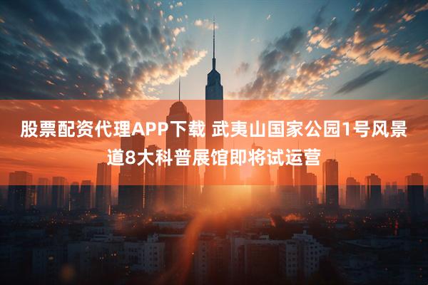 股票配资代理APP下载 武夷山国家公园1号风景道8大科普展馆即将试运营