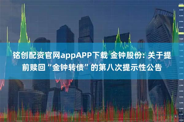 铭创配资官网appAPP下载 金钟股份: 关于提前赎回“金钟转债”的第八次提示性公告
