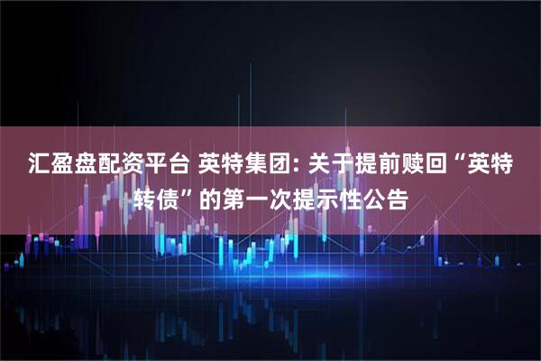 汇盈盘配资平台 英特集团: 关于提前赎回“英特转债”的第一次提示性公告