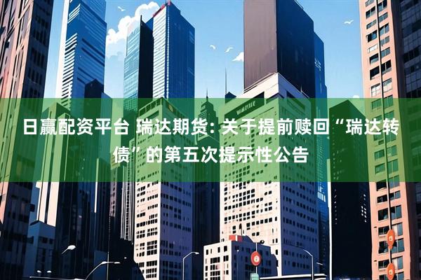 日赢配资平台 瑞达期货: 关于提前赎回“瑞达转债”的第五次提示性公告