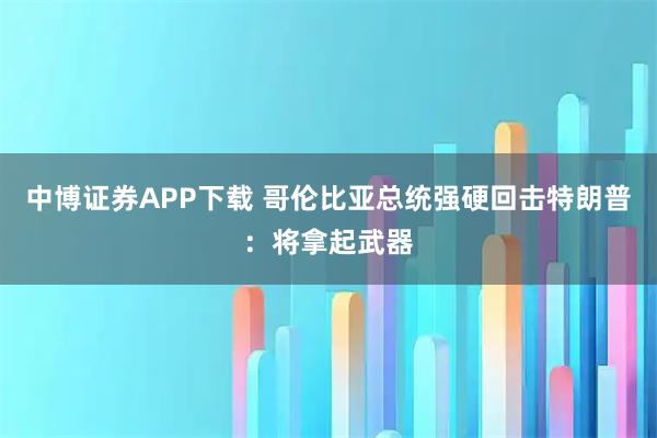 中博证券APP下载 哥伦比亚总统强硬回击特朗普：将拿起武器