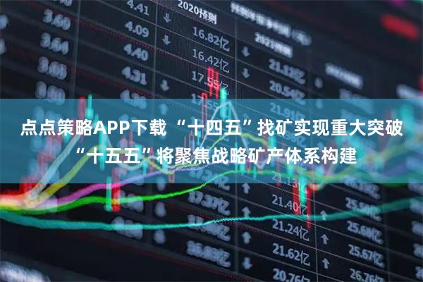 点点策略APP下载 “十四五”找矿实现重大突破 “十五五”将聚焦战略矿产体系构建