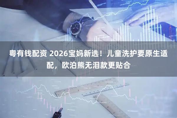 粤有钱配资 2026宝妈新选！儿童洗护要原生适配，欧泊熊无泪款更贴合