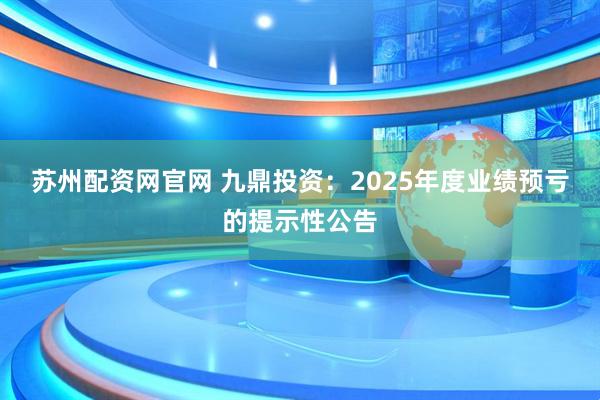 苏州配资网官网 九鼎投资：2025年度业绩预亏的提示性公告