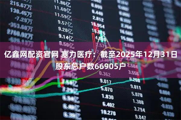 亿鑫网配资官网 塞力医疗：截至2025年12月31日股东总户数66905户