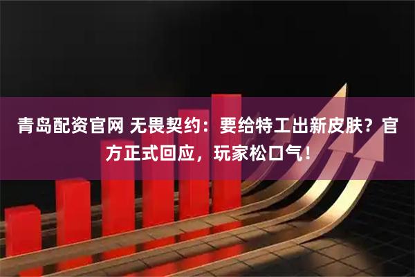 青岛配资官网 无畏契约：要给特工出新皮肤？官方正式回应，玩家松口气！