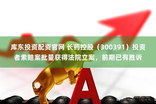 库东投资配资官网 长药控股（300391）投资者索赔案批量获得法院立案，前期已有胜诉