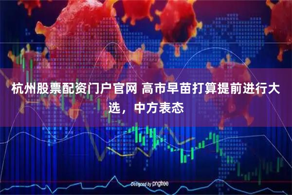 杭州股票配资门户官网 高市早苗打算提前进行大选，中方表态