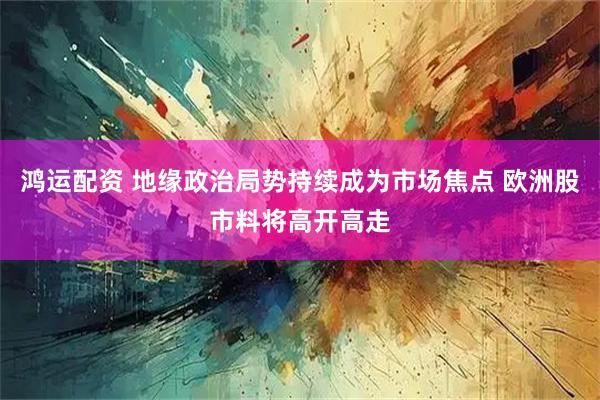 鸿运配资 地缘政治局势持续成为市场焦点 欧洲股市料将高开高走