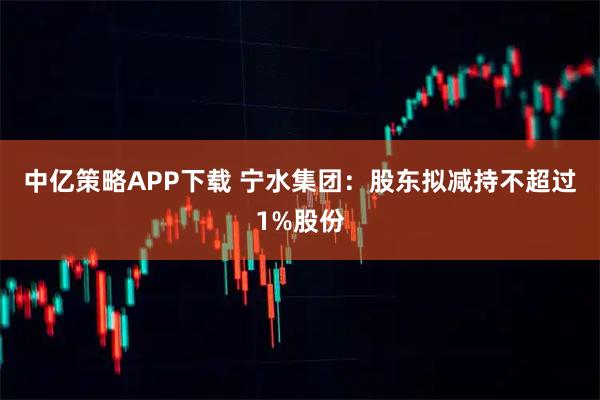 中亿策略APP下载 宁水集团：股东拟减持不超过1%股份