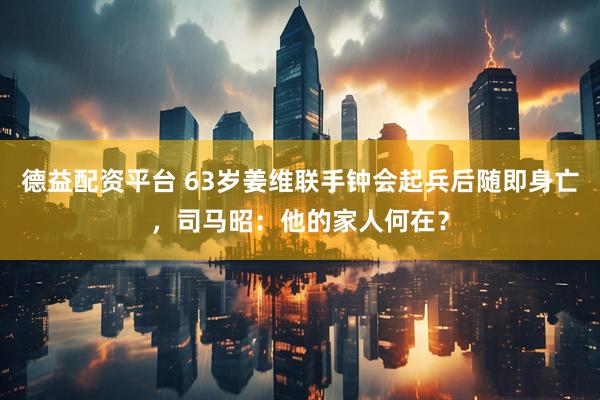 德益配资平台 63岁姜维联手钟会起兵后随即身亡，司马昭：他的家人何在？