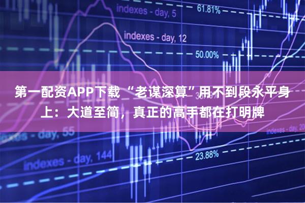 第一配资APP下载 “老谋深算”用不到段永平身上：大道至简，真正的高手都在打明牌