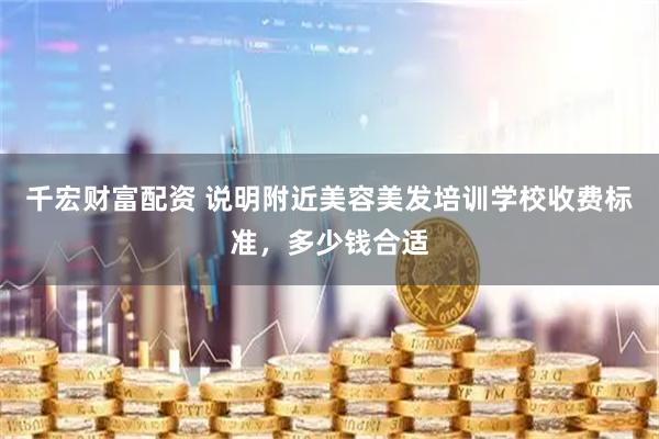 千宏财富配资 说明附近美容美发培训学校收费标准，多少钱合适