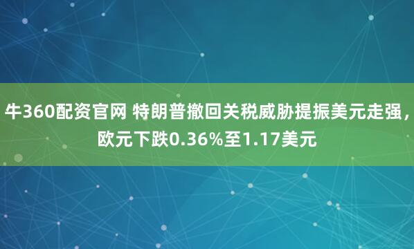 牛360配资官网 特朗普撤回关税威胁提振美元走强，欧元下跌0.36%至1.17美元