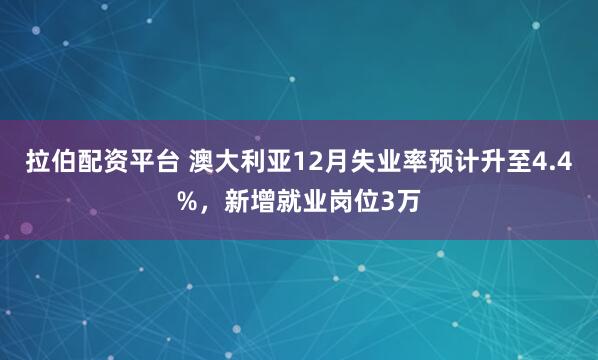 拉伯配资平台 澳大利亚12月失业率预计升至4.4%，新增就业岗位3万