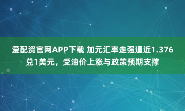 爱配资官网APP下载 加元汇率走强逼近1.376兑1美元，受油价上涨与政策预期支撑