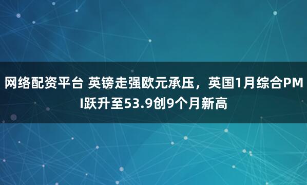 网络配资平台 英镑走强欧元承压，英国1月综合PMI跃升至53.9创9个月新高
