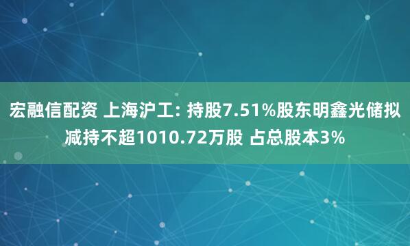 宏融信配资 上海沪工: 持股7.51%股东明鑫光储拟减持不超1010.72万股 占总股本3%