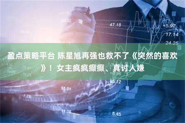 盈点策略平台 陈星旭再强也救不了《突然的喜欢》！女主疯疯癫癫、真讨人嫌