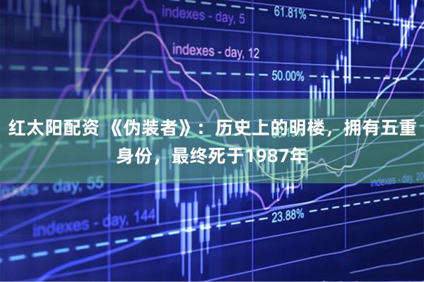 红太阳配资 《伪装者》：历史上的明楼，拥有五重身份，最终死于1987年