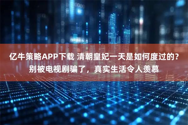 亿牛策略APP下载 清朝皇妃一天是如何度过的？别被电视剧骗了，真实生活令人羡慕