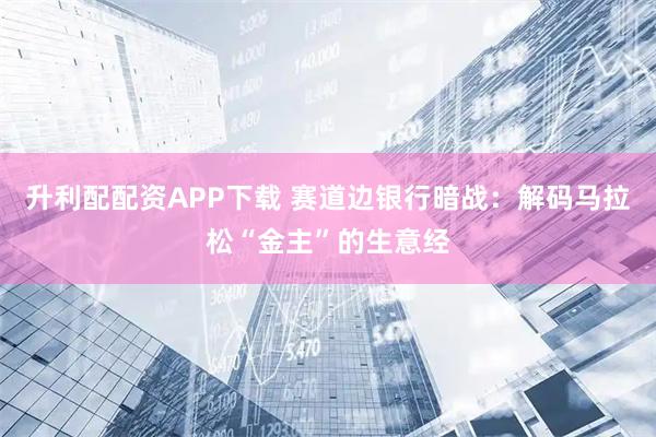 升利配配资APP下载 赛道边银行暗战：解码马拉松“金主”的生意经