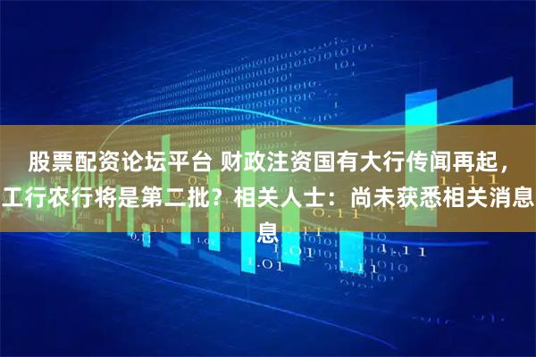 股票配资论坛平台 财政注资国有大行传闻再起，工行农行将是第二批？相关人士：尚未获悉相关消息