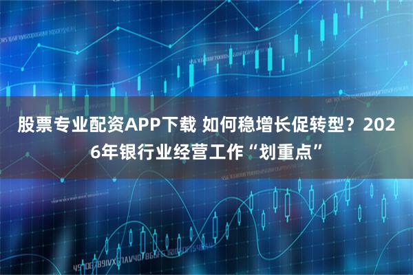 股票专业配资APP下载 如何稳增长促转型？2026年银行业经营工作“划重点”
