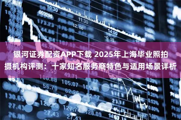 银河证券配资APP下载 2025年上海毕业照拍摄机构评测：十家知名服务商特色与适用场景详析