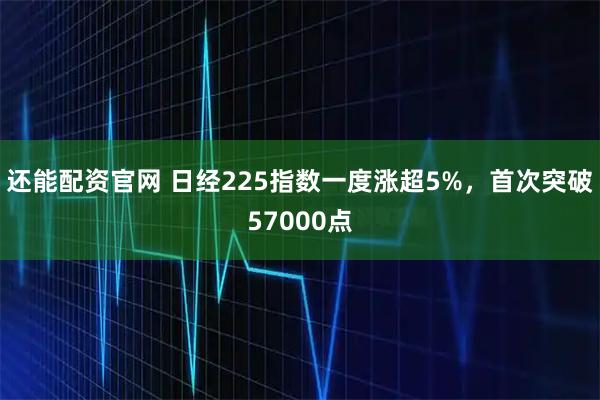 还能配资官网 日经225指数一度涨超5%，首次突破57000点