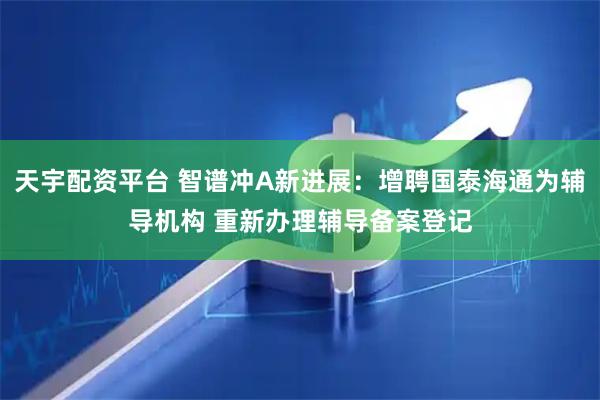 天宇配资平台 智谱冲A新进展：增聘国泰海通为辅导机构 重新办理辅导备案登记