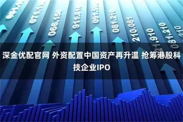 深金优配官网 外资配置中国资产再升温 抢筹港股科技企业IPO