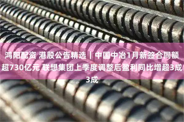 鸿阳配资 港股公告精选｜中国中冶1月新签合同额超730亿元 联想集团上季度调整后盈利同比增超3成