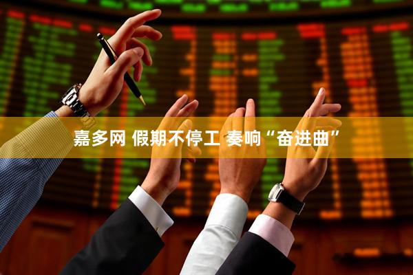 嘉多网 假期不停工 奏响“奋进曲”