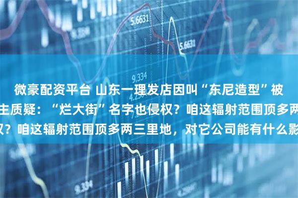 微豪配资平台 山东一理发店因叫“东尼造型”被英国一家公司起诉，店主质疑：“烂大街”名字也侵权？咱这辐射范围顶多两三里地，对它公司能有什么影响？