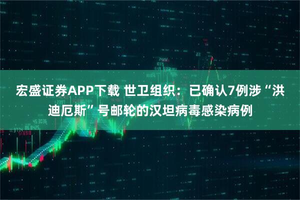 宏盛证券APP下载 世卫组织：已确认7例涉“洪迪厄斯”号邮轮的汉坦病毒感染病例